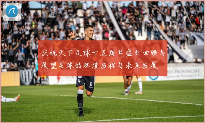 庆祝天下足球十五周年盛典回顾与展望足球的辉煌历程与未来发展