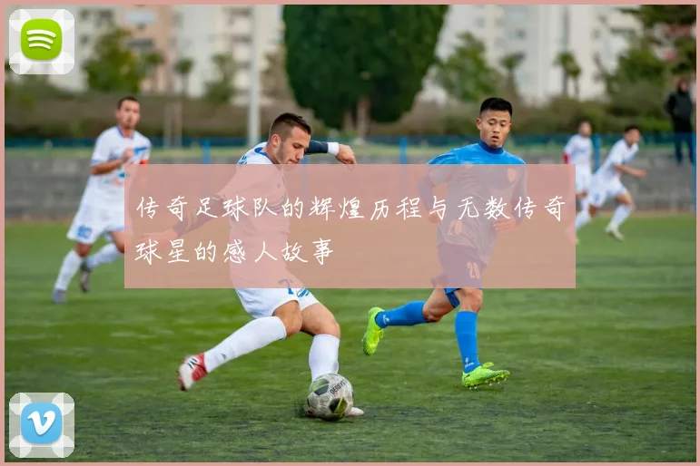 传奇足球队的辉煌历程与无数传奇球星的感人故事