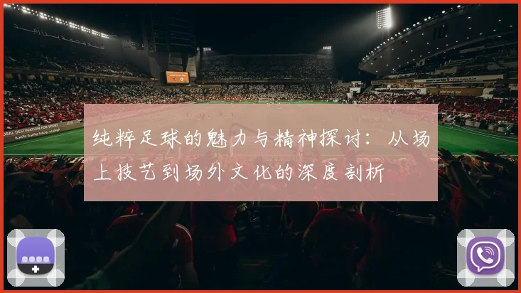 纯粹足球的魅力与精神探讨：从场上技艺到场外文化的深度剖析
