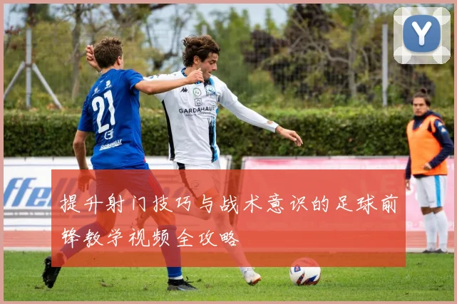 提升射门技巧与战术意识的足球前锋教学视频全攻略