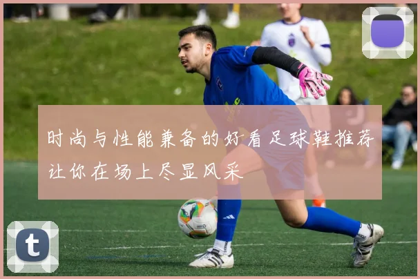 时尚与性能兼备的好看足球鞋推荐让你在场上尽显风采