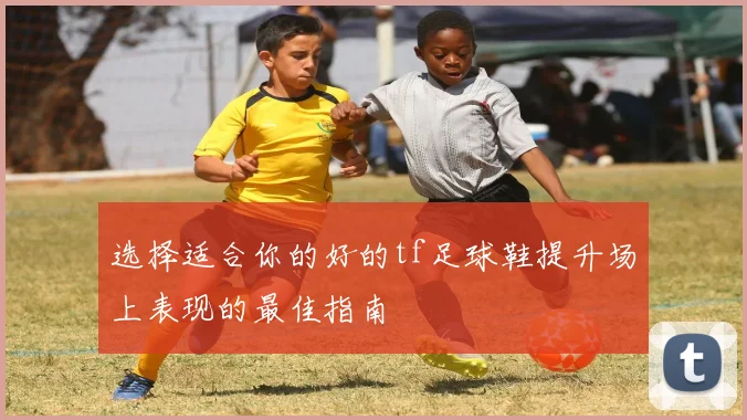 选择适合你的好的tf足球鞋提升场上表现的最佳指南