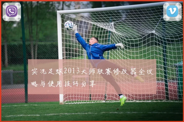 实况足球2013大师联赛修改器全攻略与使用技巧分享
