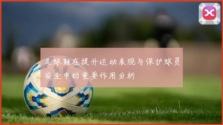 足球鞋在提升运动表现与保护球员安全中的重要作用分析