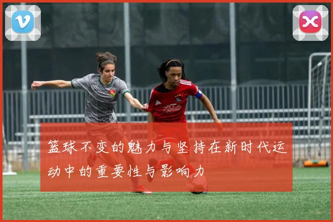 篮球不变的魅力与坚持在新时代运动中的重要性与影响力
