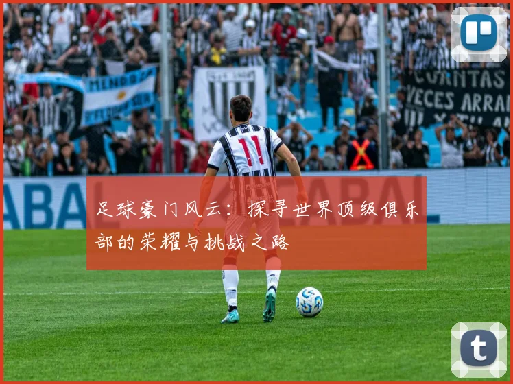 足球豪门风云：探寻世界顶级俱乐部的荣耀与挑战之路