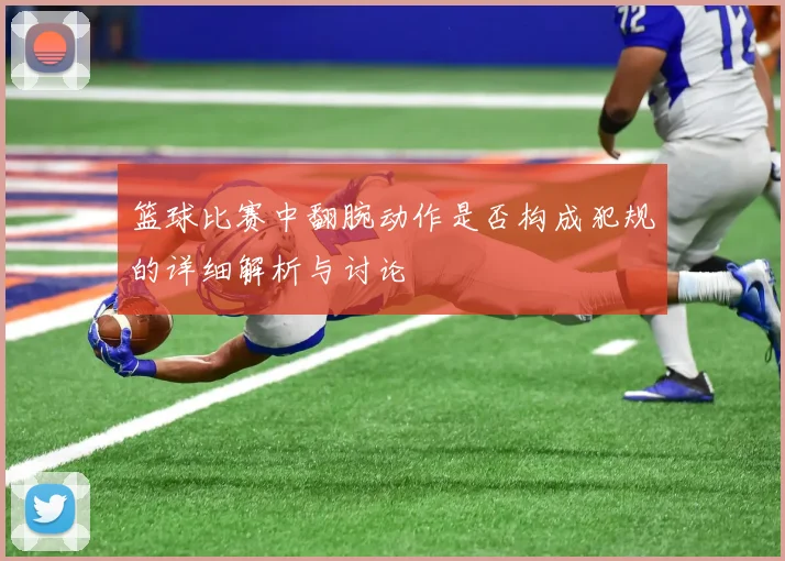 篮球比赛中翻腕动作是否构成犯规的详细解析与讨论