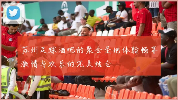 苏州足球酒吧的聚会圣地体验畅享激情与欢乐的完美结合