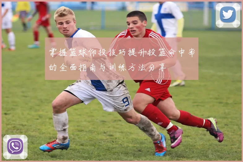 掌握篮球仰投技巧提升投篮命中率的全面指南与训练方法分享