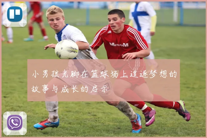 小男孩光脚在篮球场上追逐梦想的故事与成长的启示