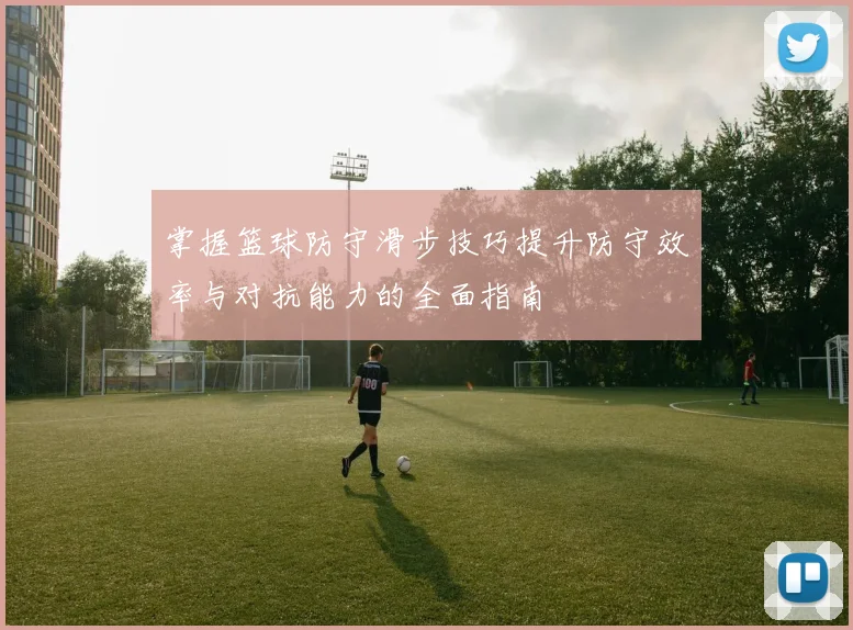 掌握篮球防守滑步技巧提升防守效率与对抗能力的全面指南
