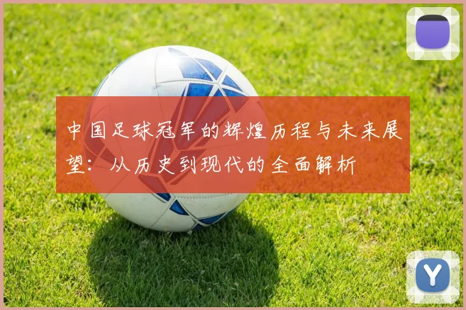 中国足球冠军的辉煌历程与未来展望：从历史到现代的全面解析